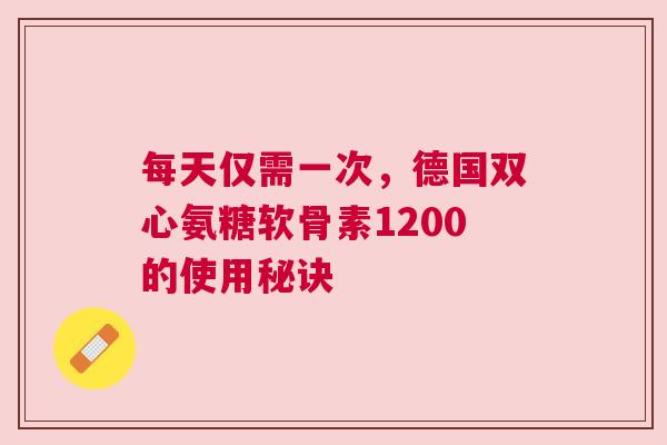 每天仅需一次，德国双心氨糖软骨素1200的使用秘诀