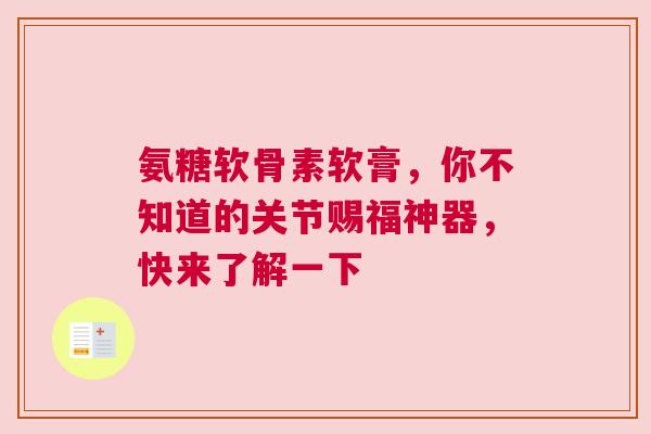 氨糖软骨素软膏，你不知道的关节赐福神器，快来了解一下