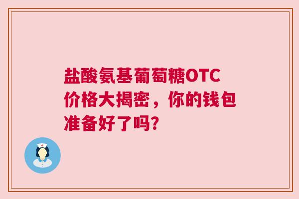 盐酸氨基葡萄糖OTC价格大揭密，你的钱包准备好了吗？
