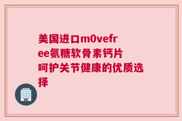 美国进口m0vefree氨糖软骨素钙片 呵护关节健康的优质选择