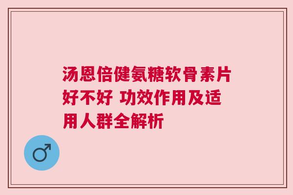 汤恩倍健氨糖软骨素片好不好 功效作用及适用人群全解析