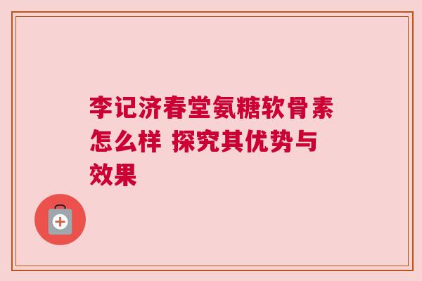 李记济春堂氨糖软骨素怎么样 探究其优势与效果