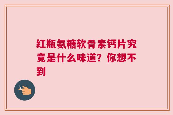 红瓶氨糖软骨素钙片究竟是什么味道？你想不到