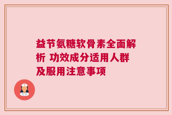 益节氨糖软骨素全面解析 功效成分适用人群及服用注意事项