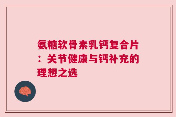氨糖软骨素乳钙复合片：关节健康与钙补充的理想之选