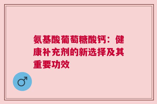 氨基酸葡萄糖酸钙：健康补充剂的新选择及其重要功效