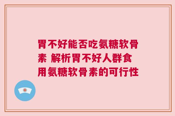 胃不好能否吃氨糖软骨素 解析胃不好人群食用氨糖软骨素的可行性
