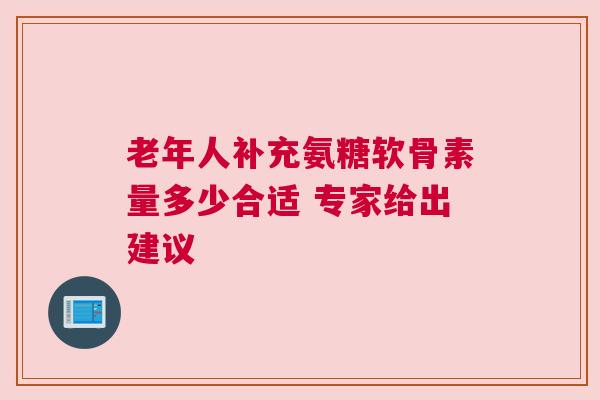 老年人补充氨糖软骨素量多少合适 专家给出建议
