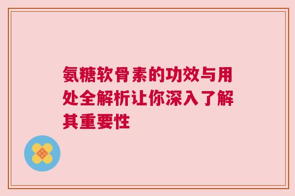 氨糖软骨素的功效与用处全解析让你深入了解其重要性