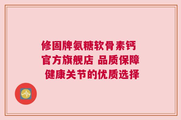 修固牌氨糖软骨素钙 官方旗舰店 品质保障 健康关节的优质选择