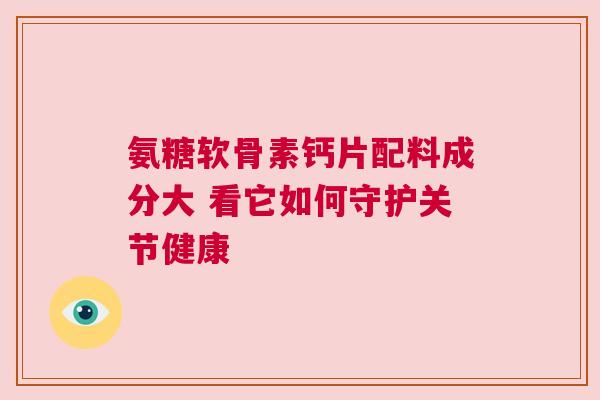 氨糖软骨素钙片配料成分大 看它如何守护关节健康