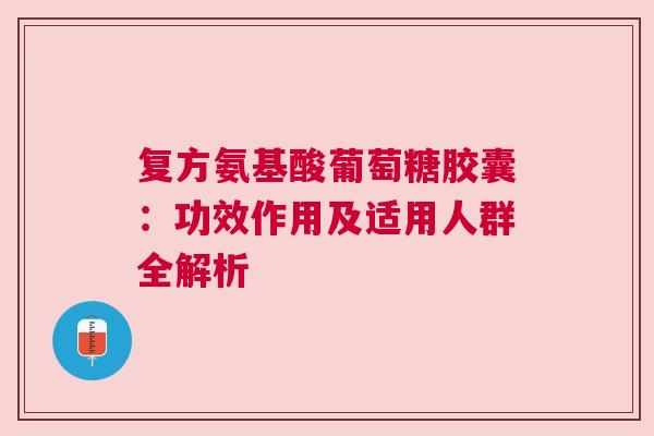 复方氨基酸葡萄糖胶囊：功效作用及适用人群全解析