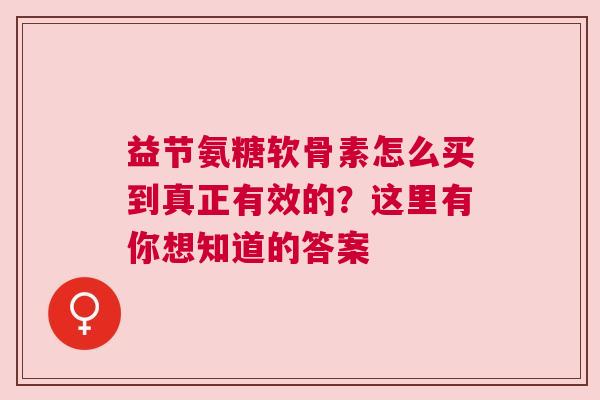 益节氨糖软骨素怎么买到真正有效的？这里有你想知道的答案