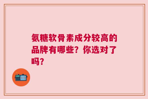氨糖软骨素成分较高的品牌有哪些？你选对了吗？