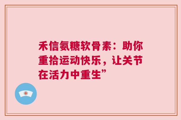禾信氨糖软骨素：助你重拾运动快乐，让关节在活力中重生”
