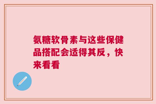 氨糖软骨素与这些保健品搭配会适得其反，快来看看