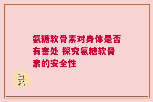 氨糖软骨素对身体是否有害处 探究氨糖软骨素的安全性