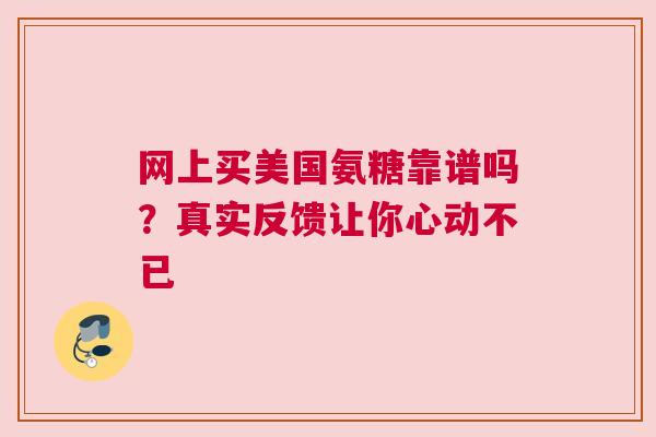 网上买美国氨糖靠谱吗？真实反馈让你心动不已