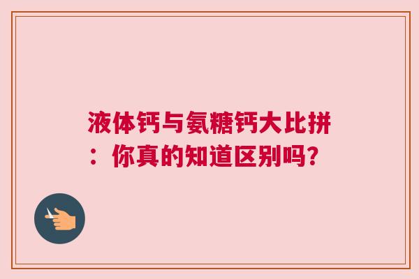 液体钙与氨糖钙大比拼：你真的知道区别吗？