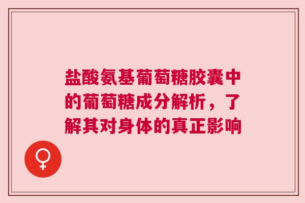 盐酸氨基葡萄糖胶囊中的葡萄糖成分解析，了解其对身体的真正影响