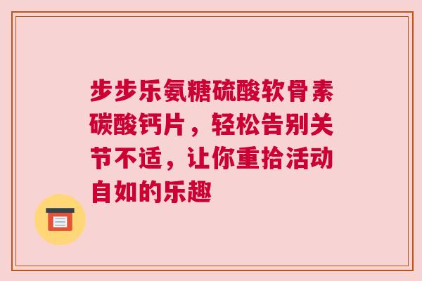 步步乐氨糖硫酸软骨素碳酸钙片，轻松告别关节不适，让你重拾活动自如的乐趣
