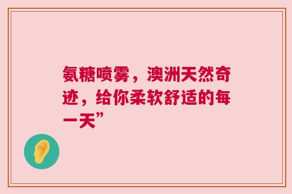 氨糖喷雾，澳洲天然奇迹，给你柔软舒适的每一天”