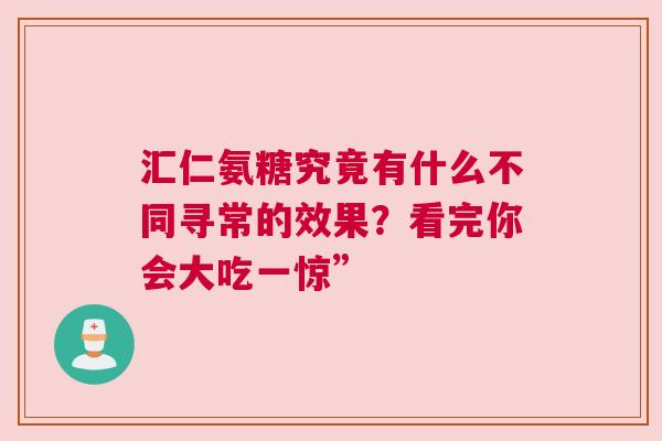 汇仁氨糖究竟有什么不同寻常的效果？看完你会大吃一惊”