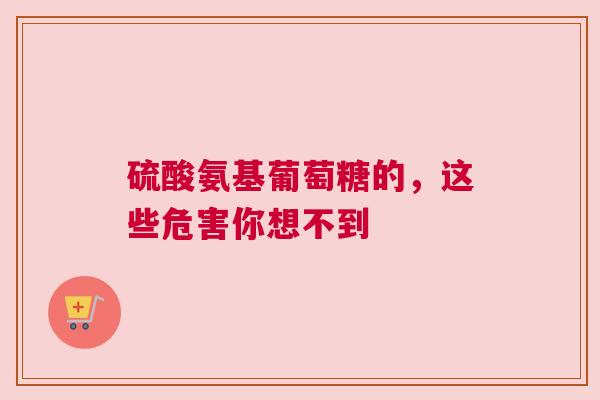 硫酸氨基葡萄糖的，这些危害你想不到