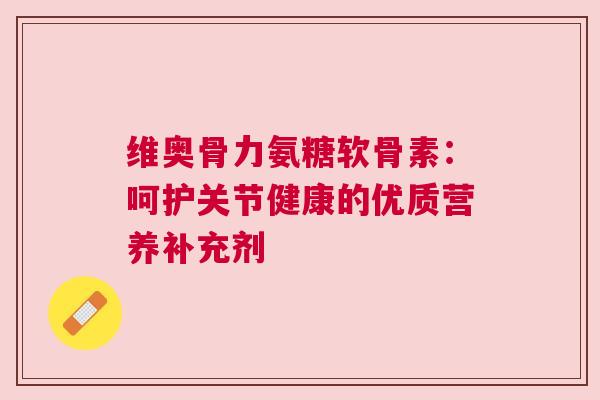 维奥骨力氨糖软骨素：呵护关节健康的优质营养补充剂