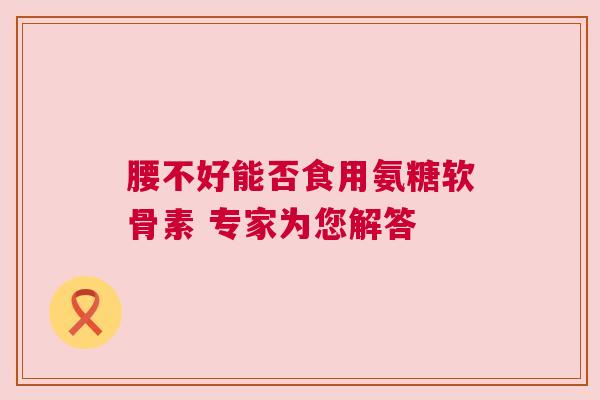 腰不好能否食用氨糖软骨素 专家为您解答