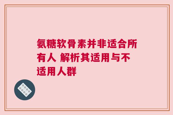 氨糖软骨素并非适合所有人 解析其适用与不适用人群