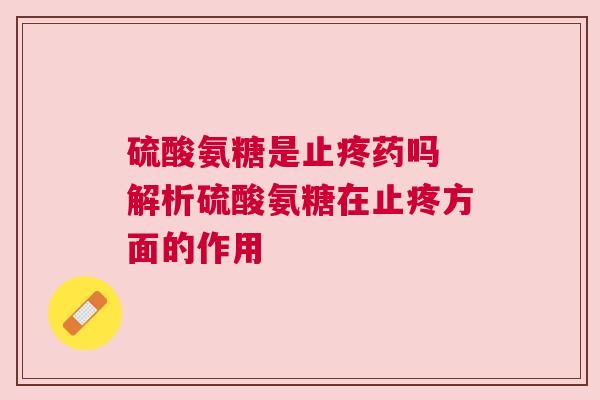 硫酸氨糖是止疼药吗 解析硫酸氨糖在止疼方面的作用