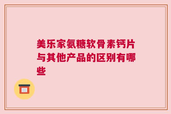 美乐家氨糖软骨素钙片与其他产品的区别有哪些