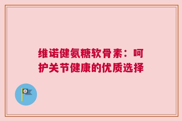 维诺健氨糖软骨素：呵护关节健康的优质选择