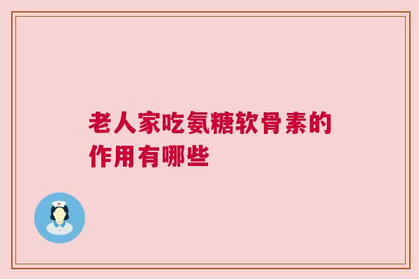 老人家吃氨糖软骨素的作用有哪些
