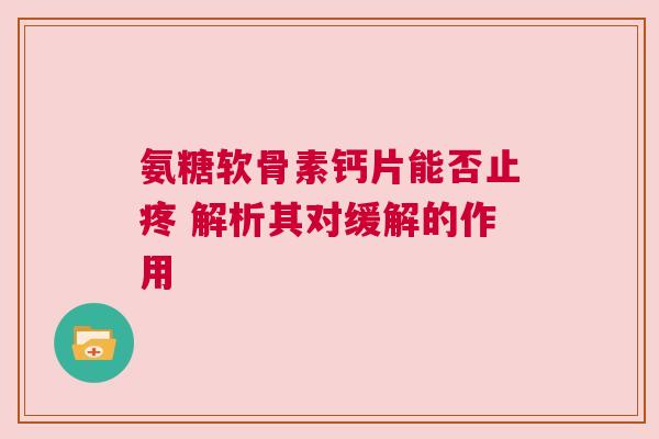氨糖软骨素钙片能否止疼 解析其对缓解的作用