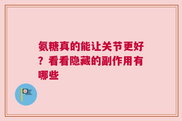 氨糖真的能让关节更好？看看隐藏的副作用有哪些