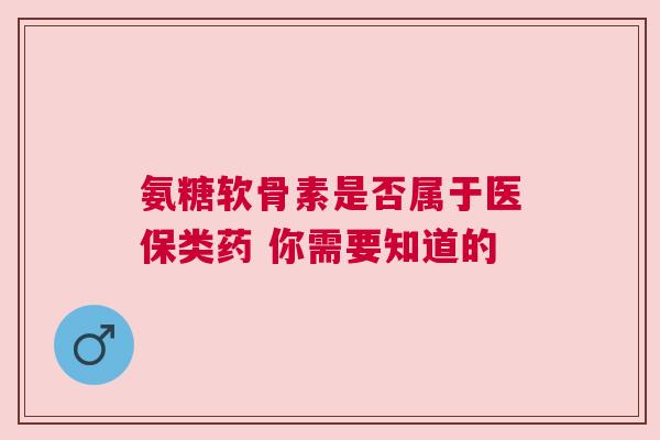 氨糖软骨素是否属于医保类药 你需要知道的