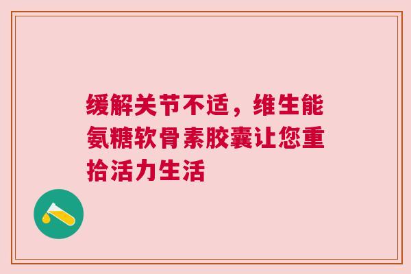 缓解关节不适，维生能氨糖软骨素胶囊让您重拾活力生活