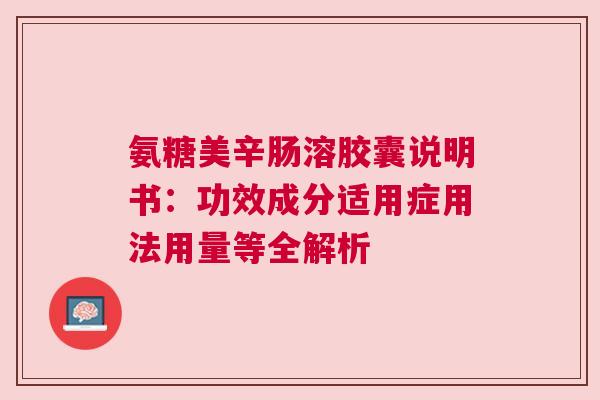 氨糖美辛肠溶胶囊说明书：功效成分适用症用法用量等全解析
