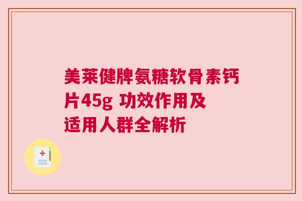 美莱健牌氨糖软骨素钙片45g 功效作用及适用人群全解析