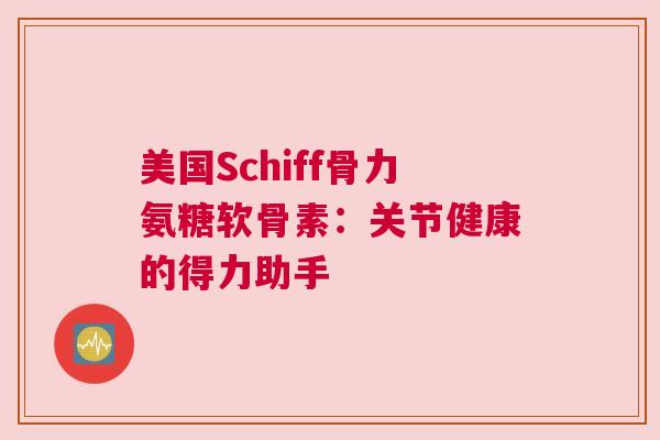美国Schiff骨力氨糖软骨素：关节健康的得力助手