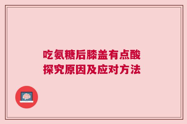 吃氨糖后膝盖有点酸 探究原因及应对方法