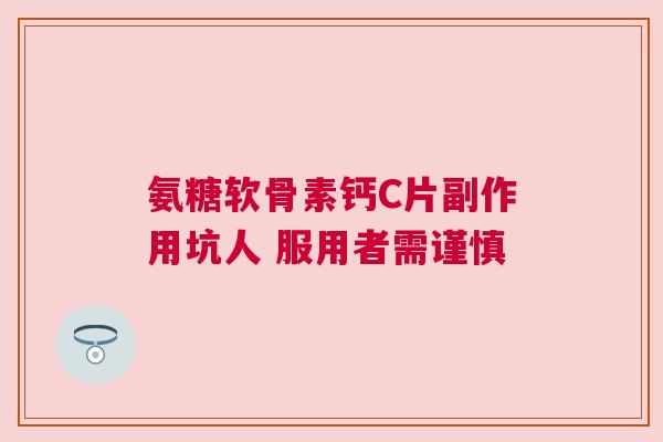 氨糖软骨素钙C片副作用坑人 服用者需谨慎
