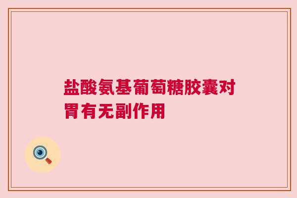 盐酸氨基葡萄糖胶囊对胃有无副作用