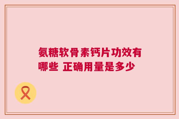 氨糖软骨素钙片功效有哪些 正确用量是多少