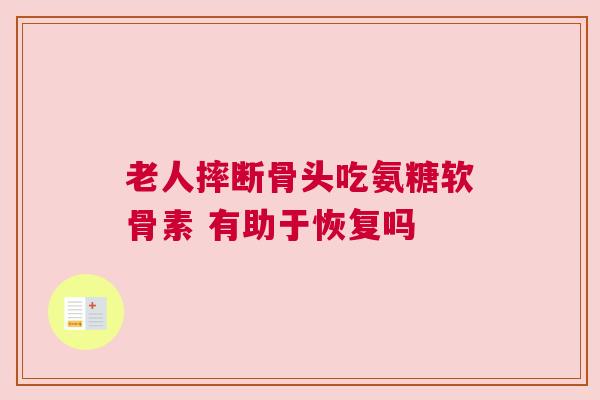 老人摔断骨头吃氨糖软骨素 有助于恢复吗