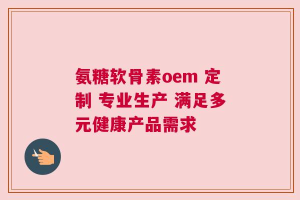 氨糖软骨素oem 定制 专业生产 满足多元健康产品需求