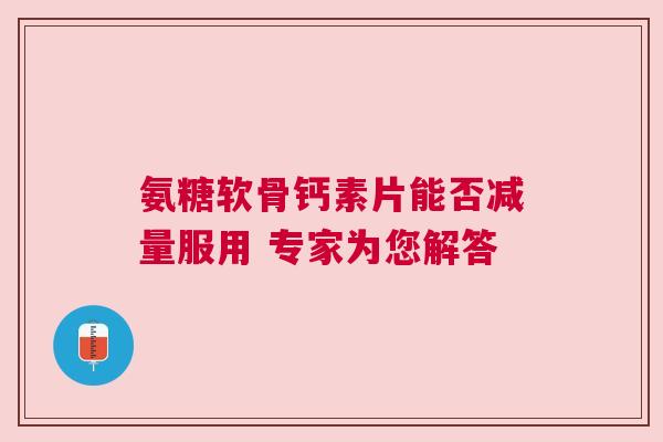 氨糖软骨钙素片能否减量服用 专家为您解答
