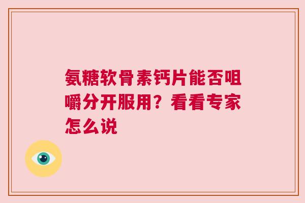 氨糖软骨素钙片能否咀嚼分开服用？看看专家怎么说